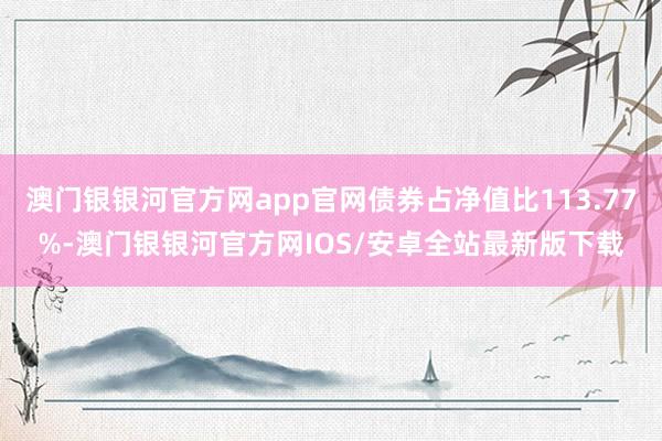 澳门银银河官方网app官网债券占净值比113.77%-澳门银银河官方网IOS/安卓全站最新版下载