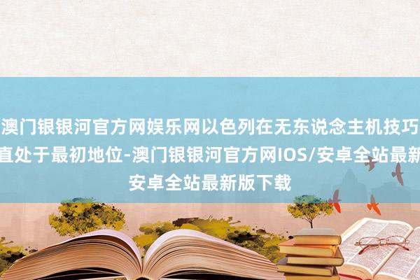 澳门银银河官方网娱乐网以色列在无东说念主机技巧方面一直处于最初地位-澳门银银河官方网IOS/安卓全站最新版下载