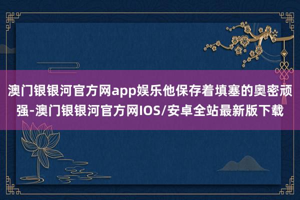 澳门银银河官方网app娱乐他保存着填塞的奥密顽强-澳门银银河官方网IOS/安卓全站最新版下载