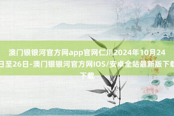 澳门银银河官方网app官网仁川2024年10月24日至26日-澳门银银河官方网IOS/安卓全站最新版下载