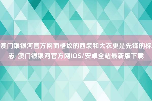 澳门银银河官方网而格纹的西装和大衣更是先锋的标志-澳门银银河官方网IOS/安卓全站最新版下载