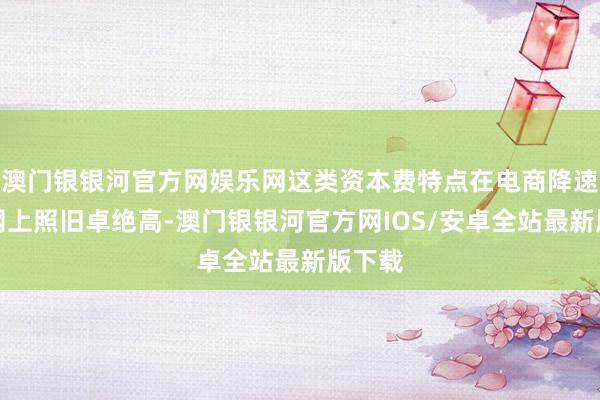 澳门银银河官方网娱乐网这类资本费特点在电商降速虚弱网上照旧卓绝高-澳门银银河官方网IOS/安卓全站最新版下载