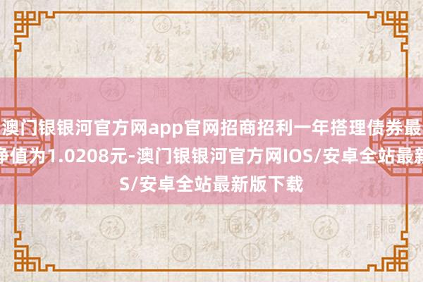 澳门银银河官方网app官网招商招利一年搭理债券最新单元净值为1.0208元-澳门银银河官方网IOS/安卓全站最新版下载