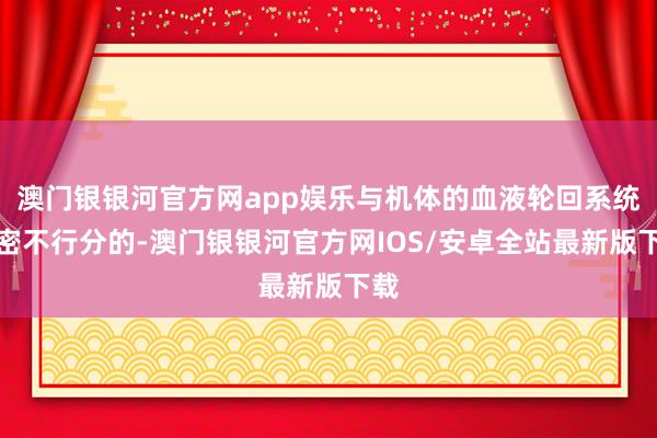 澳门银银河官方网app娱乐与机体的血液轮回系统是密不行分的-澳门银银河官方网IOS/安卓全站最新版下载