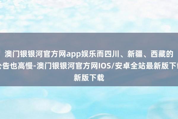 澳门银银河官方网app娱乐而四川、新疆、西藏的公告也高慢-澳门银银河官方网IOS/安卓全站最新版下载