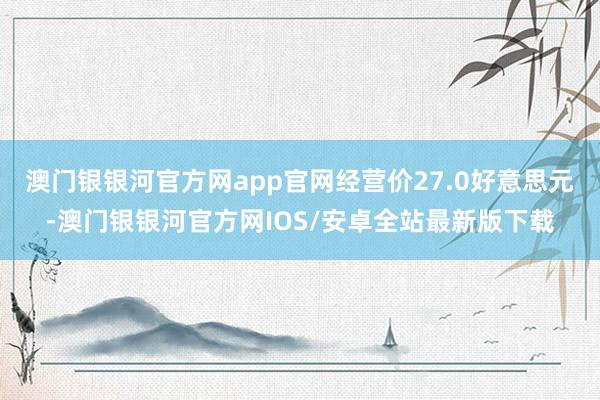 澳门银银河官方网app官网经营价27.0好意思元-澳门银银河官方网IOS/安卓全站最新版下载