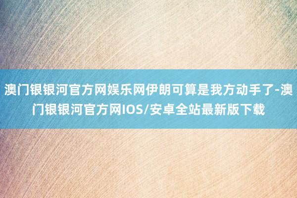 澳门银银河官方网娱乐网伊朗可算是我方动手了-澳门银银河官方网IOS/安卓全站最新版下载