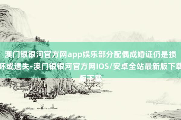 澳门银银河官方网app娱乐部分配偶成婚证仍是损坏或遗失-澳门银银河官方网IOS/安卓全站最新版下载