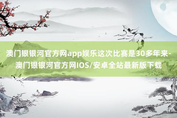 澳门银银河官方网app娱乐这次比赛是30多年来-澳门银银河官方网IOS/安卓全站最新版下载