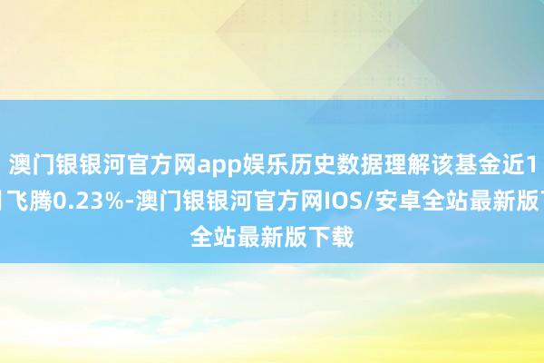 澳门银银河官方网app娱乐历史数据理解该基金近1个月飞腾0.23%-澳门银银河官方网IOS/安卓全站最新版下载