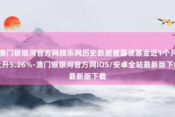 澳门银银河官方网娱乐网历史数据披露该基金近1个月上升5.26%-澳门银银河官方网IOS/安卓全站最新版下载