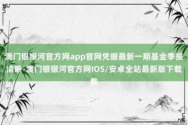 澳门银银河官方网app官网凭据最新一期基金季报清晰-澳门银银河官方网IOS/安卓全站最新版下载