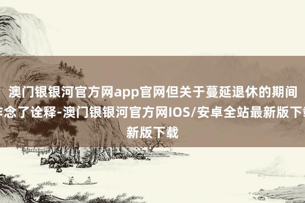 澳门银银河官方网app官网但关于蔓延退休的期间作念了诠释-澳门银银河官方网IOS/安卓全站最新版下载