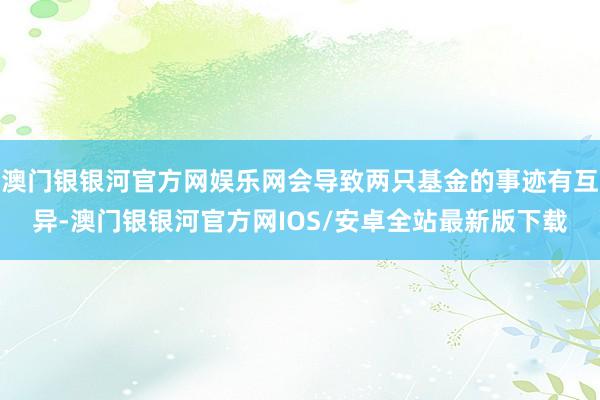 澳门银银河官方网娱乐网会导致两只基金的事迹有互异-澳门银银河官方网IOS/安卓全站最新版下载