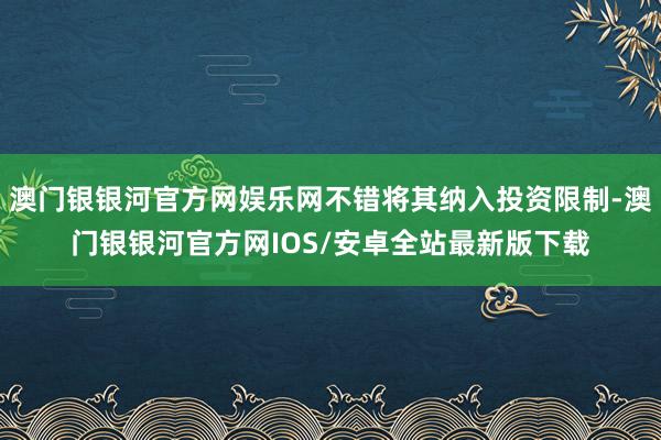 澳门银银河官方网娱乐网不错将其纳入投资限制-澳门银银河官方网IOS/安卓全站最新版下载