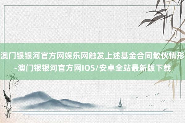 澳门银银河官方网娱乐网触发上述基金合同散伙情形-澳门银银河官方网IOS/安卓全站最新版下载