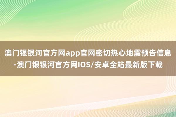 澳门银银河官方网app官网密切热心地震预告信息-澳门银银河官方网IOS/安卓全站最新版下载