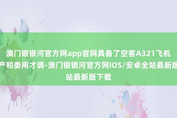 澳门银银河官方网app官网具备了空客A321飞机的出产和委用才调-澳门银银河官方网IOS/安卓全站最新版下载