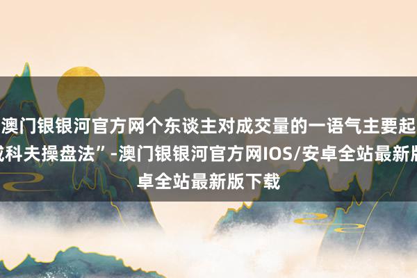 澳门银银河官方网个东谈主对成交量的一语气主要起首“威科夫操盘法”-澳门银银河官方网IOS/安卓全站最新版下载