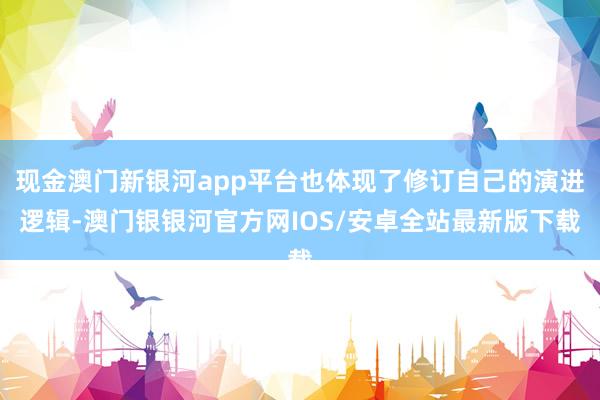 现金澳门新银河app平台也体现了修订自己的演进逻辑-澳门银银河官方网IOS/安卓全站最新版下载