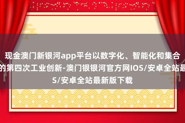 现金澳门新银河app平台以数字化、智能化和集合化为特征的第四次工业创新-澳门银银河官方网IOS/安卓全站最新版下载