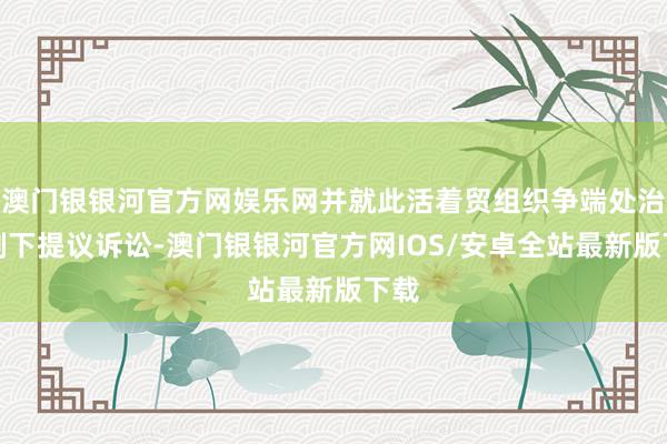 澳门银银河官方网娱乐网并就此活着贸组织争端处治机制下提议诉讼-澳门银银河官方网IOS/安卓全站最新版下载