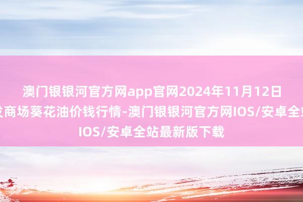 澳门银银河官方网app官网2024年11月12日寰球主要批发商场葵花油价钱行情-澳门银银河官方网IOS/安卓全站最新版下载