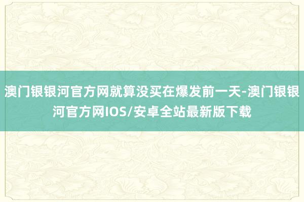 澳门银银河官方网就算没买在爆发前一天-澳门银银河官方网IOS/安卓全站最新版下载