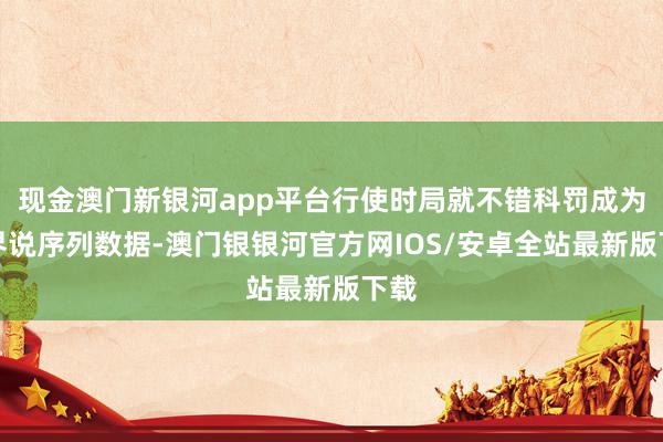 现金澳门新银河app平台行使时局就不错科罚成为自界说序列数据-澳门银银河官方网IOS/安卓全站最新版下载