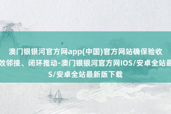 澳门银银河官方网app(中国)官方网站确保验收各尺度高效邻接、闭环推动-澳门银银河官方网IOS/安卓全站最新版下载