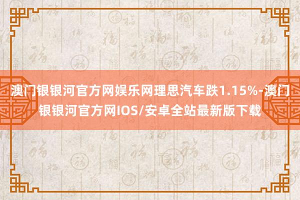 澳门银银河官方网娱乐网理思汽车跌1.15%-澳门银银河官方网IOS/安卓全站最新版下载