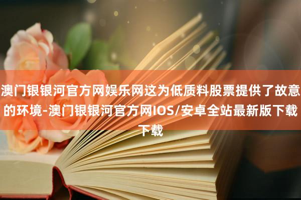 澳门银银河官方网娱乐网这为低质料股票提供了故意的环境-澳门银银河官方网IOS/安卓全站最新版下载