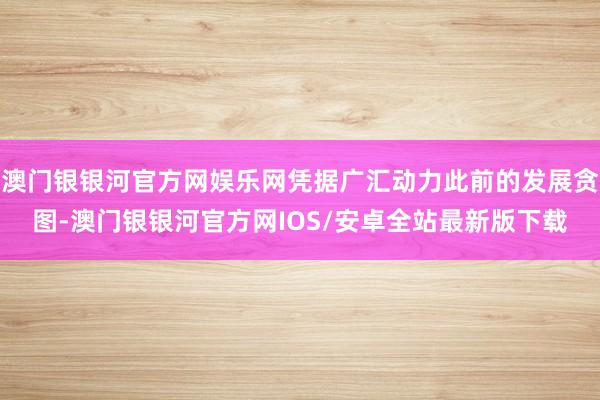 澳门银银河官方网娱乐网凭据广汇动力此前的发展贪图-澳门银银河官方网IOS/安卓全站最新版下载