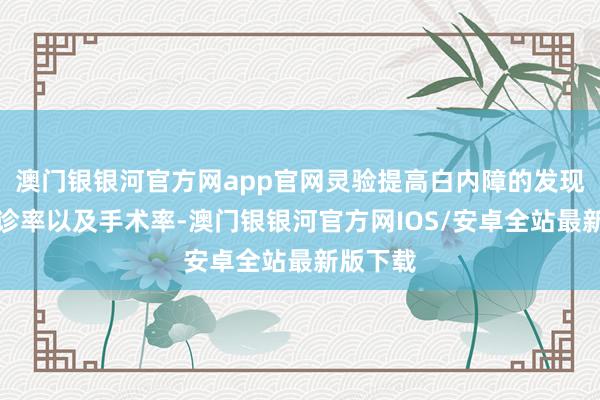 澳门银银河官方网app官网灵验提高白内障的发现率、转诊率以及手术率-澳门银银河官方网IOS/安卓全站最新版下载