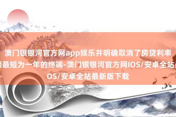 澳门银银河官方网app娱乐并明确取消了房贷利率重订价周期最短为一年的终端-澳门银银河官方网IOS/安卓全站最新版下载