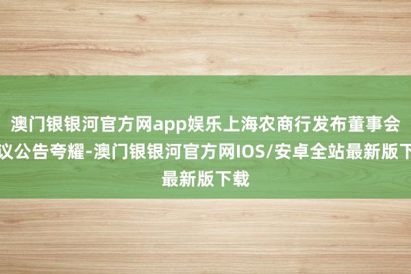 澳门银银河官方网app娱乐上海农商行发布董事会决议公告夸耀-澳门银银河官方网IOS/安卓全站最新版下载