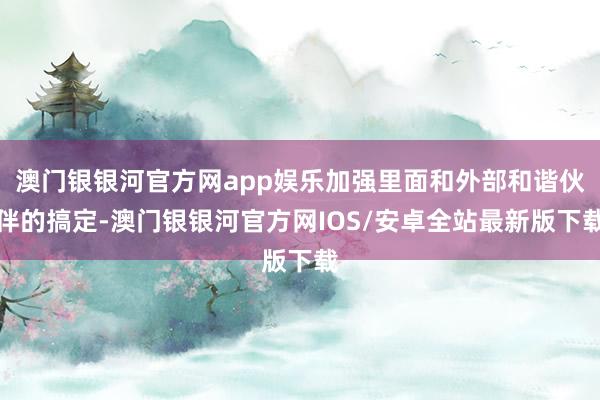 澳门银银河官方网app娱乐加强里面和外部和谐伙伴的搞定-澳门银银河官方网IOS/安卓全站最新版下载