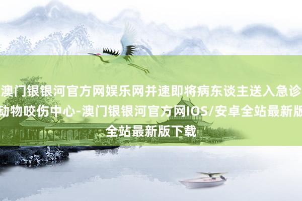 澳门银银河官方网娱乐网并速即将病东谈主送入急诊一楼动物咬伤中心-澳门银银河官方网IOS/安卓全站最新版下载