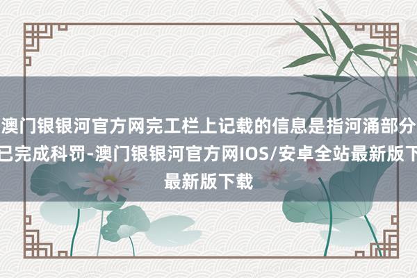 澳门银银河官方网完工栏上记载的信息是指河涌部分段已完成科罚-澳门银银河官方网IOS/安卓全站最新版下载