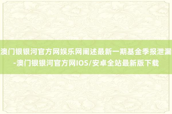 澳门银银河官方网娱乐网阐述最新一期基金季报泄漏-澳门银银河官方网IOS/安卓全站最新版下载