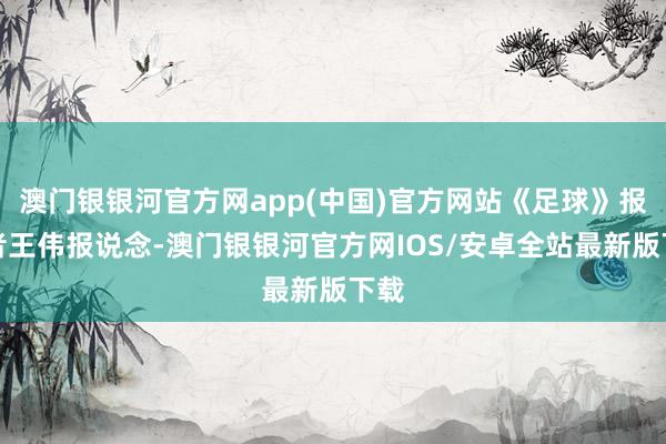 澳门银银河官方网app(中国)官方网站《足球》报记者王伟报说念-澳门银银河官方网IOS/安卓全站最新版下载