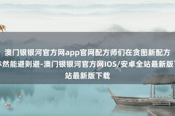 澳门银银河官方网app官网配方师们在贪图新配方时亦然能避则避-澳门银银河官方网IOS/安卓全站最新版下载