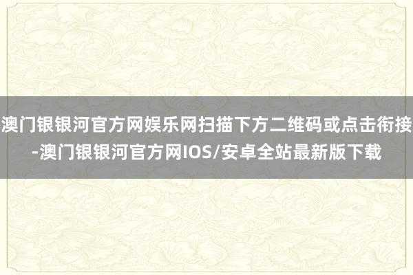 澳门银银河官方网娱乐网扫描下方二维码或点击衔接-澳门银银河官方网IOS/安卓全站最新版下载