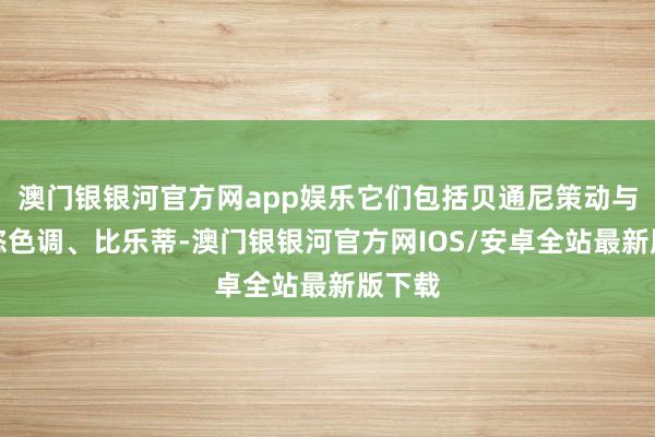 澳门银银河官方网app娱乐它们包括贝通尼策动与新豪恣色调、比乐蒂-澳门银银河官方网IOS/安卓全站最新版下载