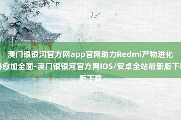 澳门银银河官方网app官网助力Redmi产物进化得愈加全面-澳门银银河官方网IOS/安卓全站最新版下载