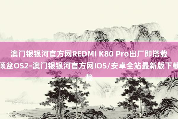 澳门银银河官方网REDMI K80 Pro出厂即搭载倾盆OS2-澳门银银河官方网IOS/安卓全站最新版下载