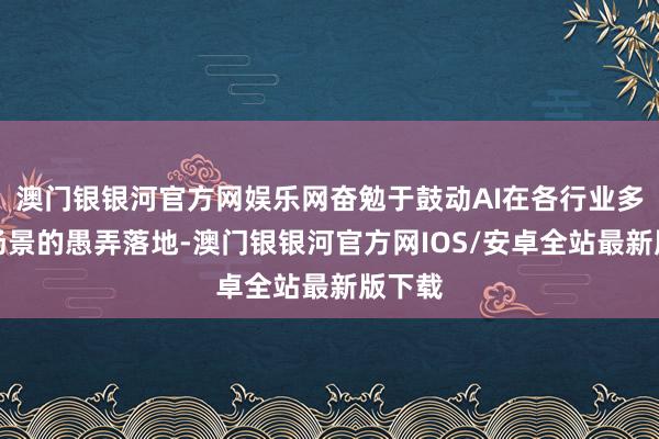 澳门银银河官方网娱乐网奋勉于鼓动AI在各行业多元化场景的愚弄落地-澳门银银河官方网IOS/安卓全站最新版下载