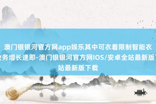 澳门银银河官方网app娱乐其中可衣着限制智能衣着业务增长速即-澳门银银河官方网IOS/安卓全站最新版下载