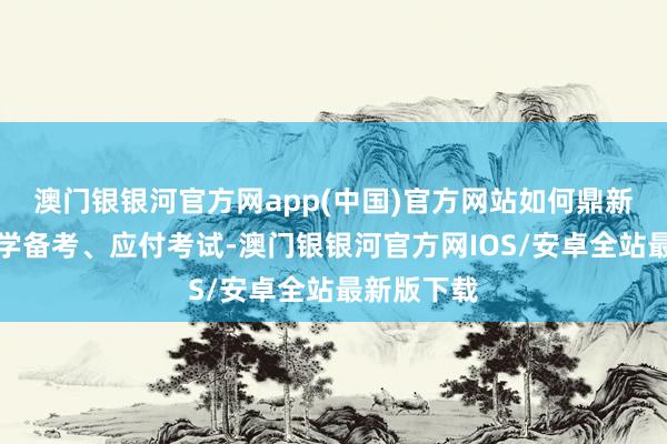 澳门银银河官方网app(中国)官方网站如何鼎新心态、科学备考、应付考试-澳门银银河官方网IOS/安卓全站最新版下载