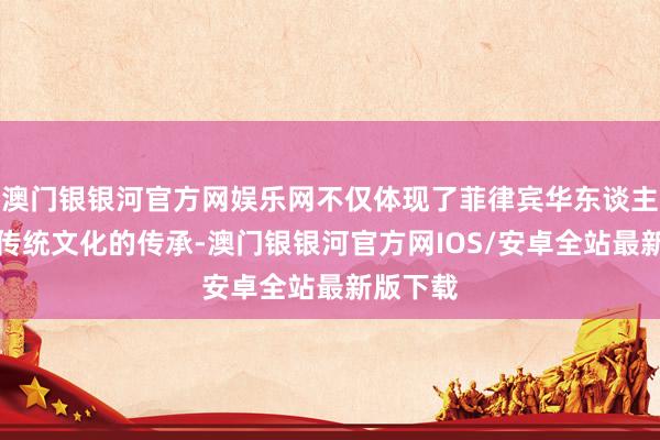 澳门银银河官方网娱乐网不仅体现了菲律宾华东谈主对中国传统文化的传承-澳门银银河官方网IOS/安卓全站最新版下载